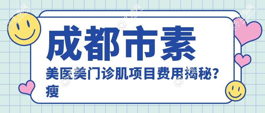 成都市素美医美门诊肌项目费用揭秘?注射瘦脸3K+2K+热玛吉1W+