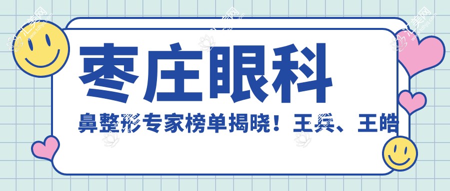 枣庄眼科鼻整形医生榜单揭晓!王兵、王皓月、徐环宇备受推崇!