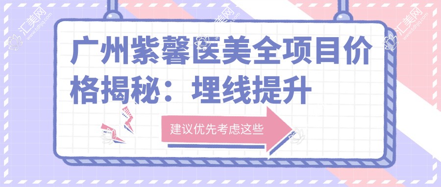 广州紫馨医美全项目价格揭秘:埋线提升至鼻综合2800+起,详细价格表涵盖颧弓下颌角等