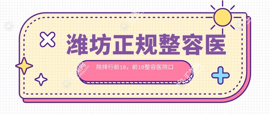 潍坊正规整容医院排行前10,前10整容医院口碑好还有性价比