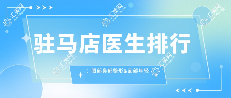 驻马店医生排行:眼部鼻部整形&面部年轻化医生推荐(含特色项目+医院)