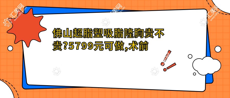 佛山超脂塑吸脂隆胸贵不贵?5799元可做,术前指南教你不被坑