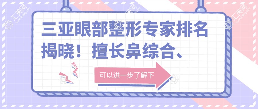 三亚眼部整形医生排名揭晓!擅长鼻综合、丰胸,地址电话全收录!