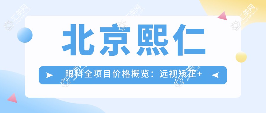 北京熙仁眼科全项目价格概览:远视矫正+半全飞秒近视手术+散光弱视治疗+ICL晶体植入详价公布