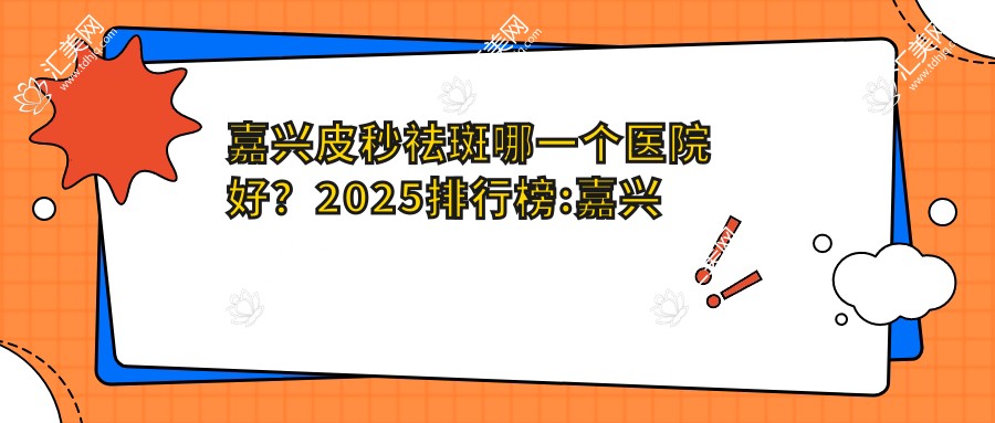 嘉兴皮秒祛斑哪一个医院好?2025排行榜:嘉兴市一医院、嘉兴玺曼医疗美容、嘉兴星苑医疗美容等入选!附价目单