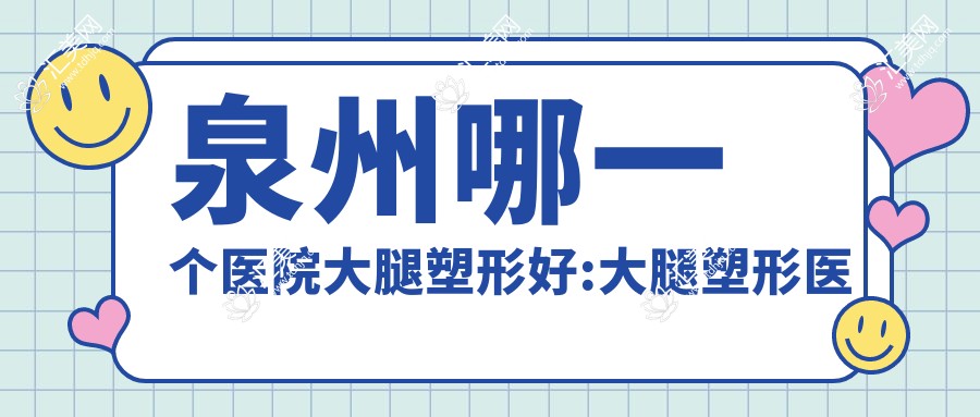 泉州哪一个医院大腿塑形好:大腿塑形医院十大名单出炉