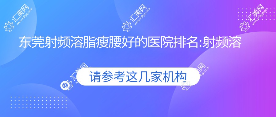 东莞射频溶脂瘦腰好的医院排名:射频溶脂瘦腰好的正规医院除了东莞科生医疗美容还有这10家