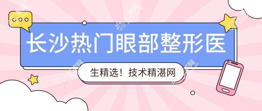 长沙热门眼部整形医生精选!技术精细网友热捧!医生推荐新榜单