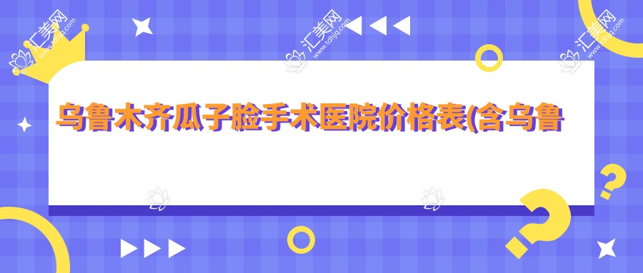 乌鲁木齐瓜子脸手术医院价格表(含乌鲁木齐新疆医科大学第二附属医院/乌鲁木齐晗美医疗美容/乌鲁木齐丝路汇美医疗美容瓜子脸手术价格)