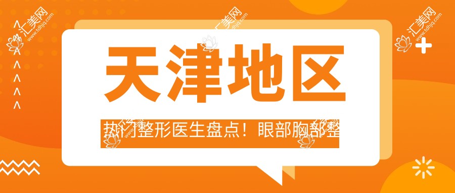 天津地区热门整形医生盘点!眼部胸部整形受赞!医生推荐新榜单