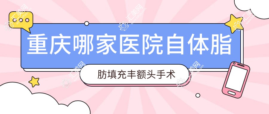 重庆哪家医院自体脂肪填充丰额头手术做的好?全新重庆自体脂肪填充丰额头排行排名2医院出炉