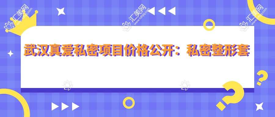 武汉真爱私密项目价格公开:私密整形套餐8800元起,全览实惠价!