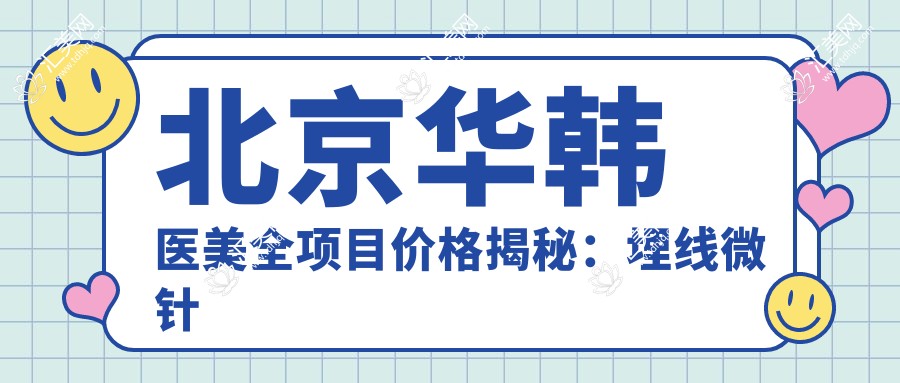 北京华韩医美全项目价格揭秘:埋线微针至鼻综合2800+起,植发牙齿矫正等详尽报价一览