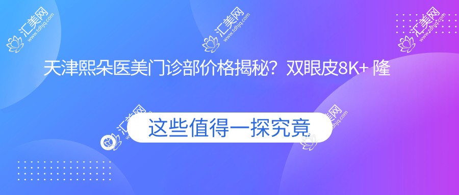 天津熙朵医美门诊部价格揭秘?双眼皮8K+ 隆鼻1.5W+ 皮肤管理年卡5K+