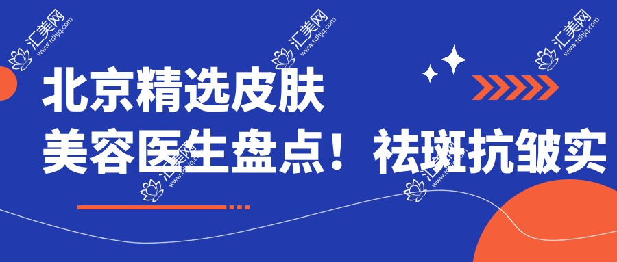 北京精选皮肤美容医生盘点!祛斑抗皱实力获赞!医生推荐新版