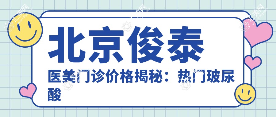 北京俊泰医美门诊价格揭秘：热门玻尿酸项目费用一览