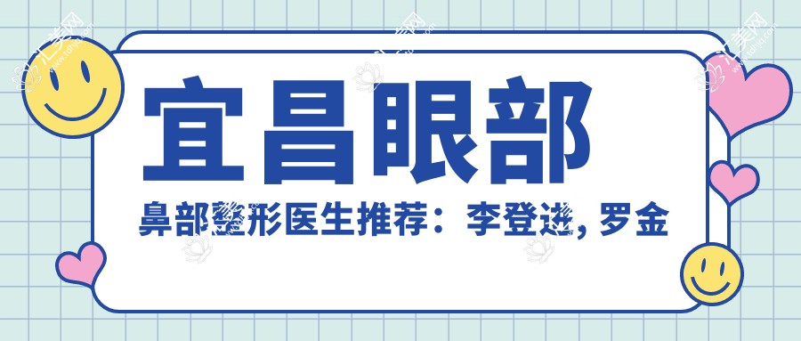 宜昌眼部鼻部整形医生推荐:李登进, 罗金环, 仇侃敏,技术精细受好评