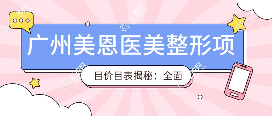 广州美恩医美整形项目价目表揭秘:多面体验仅需3万起,真实价格透明安心选!