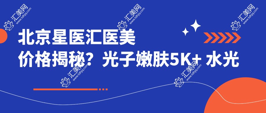 北京星医汇医美价格揭秘?光子嫩肤5K+ 3K+ 热玛吉2W+