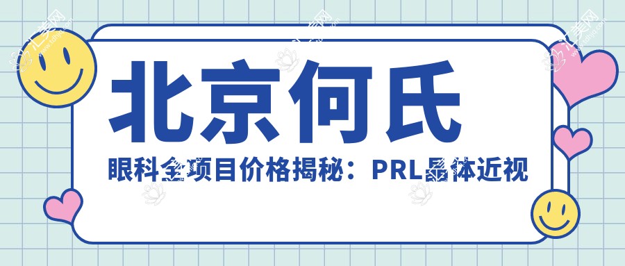 北京何氏眼科全项目价格揭秘:PRL晶体近视矫正+白内障手术+全飞秒等费用一览
