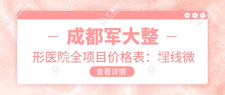 成都军大整形医院全项目价格表:埋线微针至鼻综合2800+起,牙齿矫正至脂肪填充优惠多