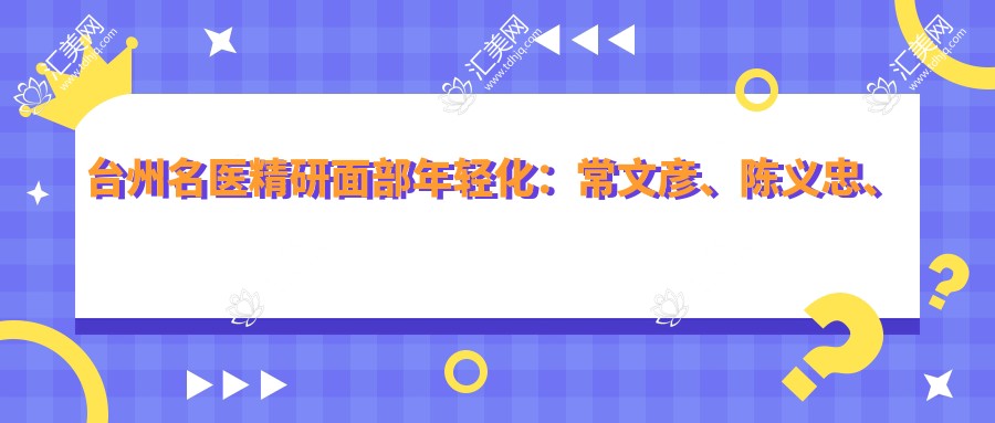 台州名医精研面部年轻化:常文彦、陈义忠、祁薇测评