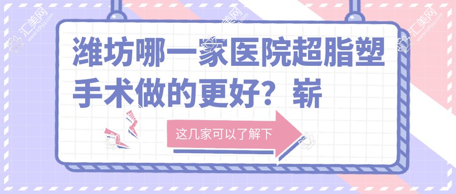 潍坊哪一家医院超脂塑手术做的更好?崭新潍坊超脂塑排名排名10医院揭秘