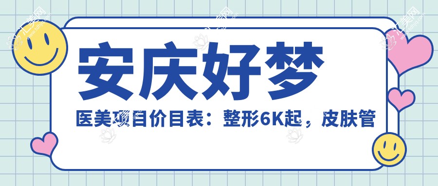 安庆好梦医美项目价目表：整形6K起，皮肤管理3K起，微整8K起