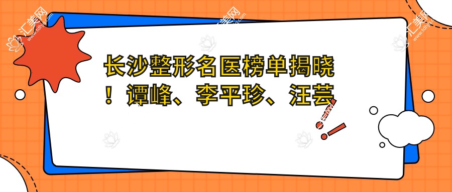 长沙整形名医榜单揭晓!谭峰、李平珍、汪芸精擅胸部塑形受推崇!