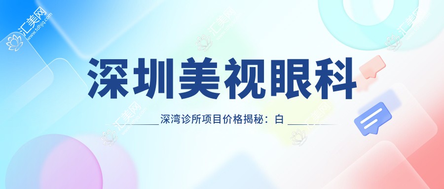 深圳美视眼科深湾诊所项目价格揭秘:白内障超声乳化6800元起,麻痹性斜视矫正9500元起,半飞秒激光16800元起