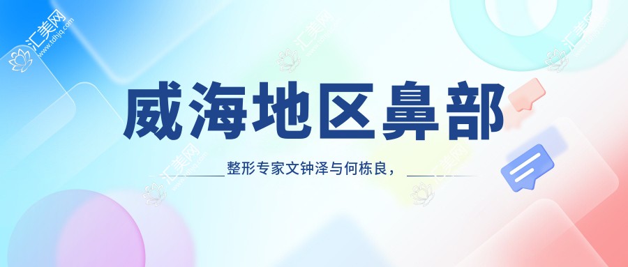 威海地区鼻部整形医生文钟泽与何栋良,还有哪位医生擅长美鼻手术?