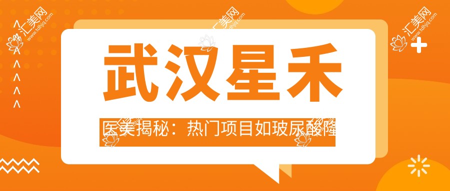 武汉星禾医美揭秘:热门项目如玻尿酸隆鼻价格全览