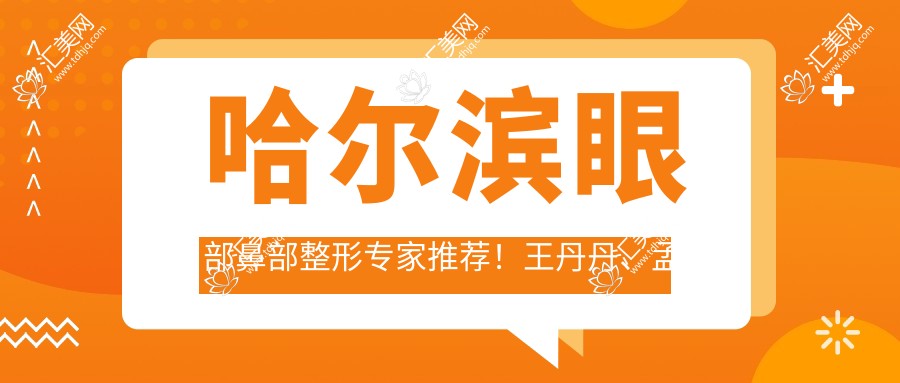 哈尔滨眼部鼻部整形医生推荐!王丹丹、孟庆鹏技艺精细上榜!