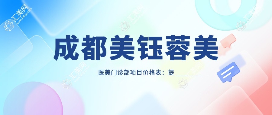 成都美钰蓉美医美门诊部项目价格表：提眉吸脂修复鼻胸全包含，详询优惠