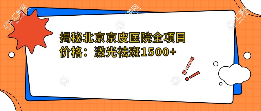 揭秘北京京皮医院全项目价格:激光祛斑1500+3000+皮肤检测100元起实惠明细