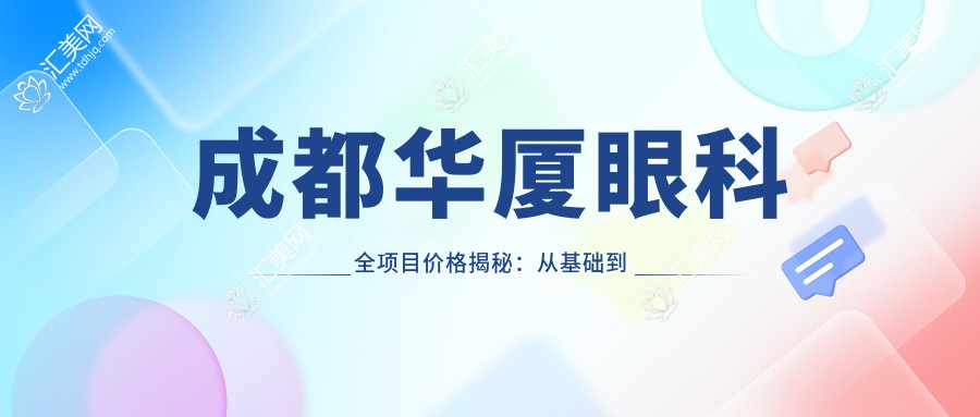 成都华厦眼科全项目价格揭秘:从基础到特色多面覆盖,费用9800元起