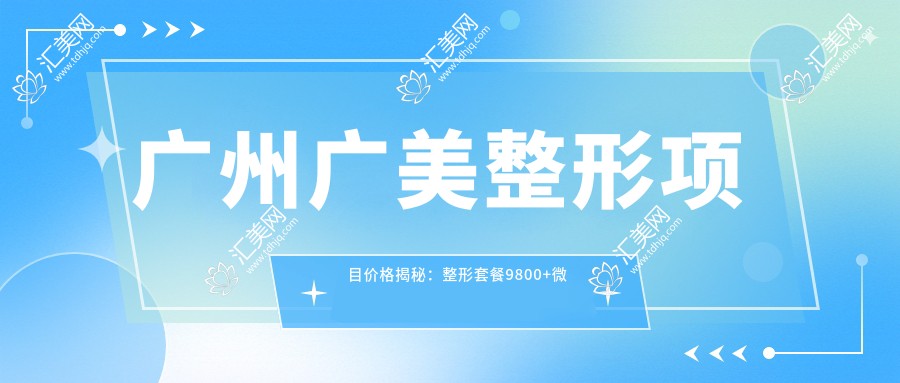 广州广美整形项目价格揭秘:整形套餐9800+微整1800元起实惠优选