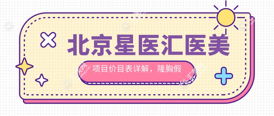 北京星医汇医美项目价目表详解,隆胸假体从基础至水滴形多面覆盖,价格29800元起