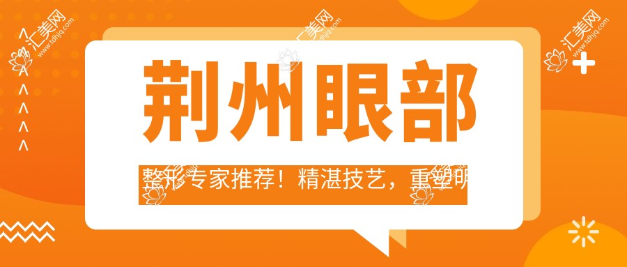 荆州眼部整形医生推荐!精细技艺,重塑明眸,李萍、杨勇、郭莉等名医上榜!