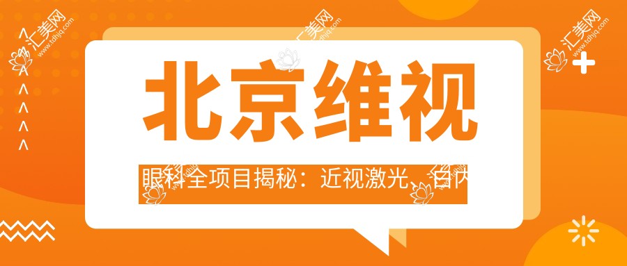 北京维视眼科全项目揭秘：近视激光、白内障手术、干眼治疗价格一览