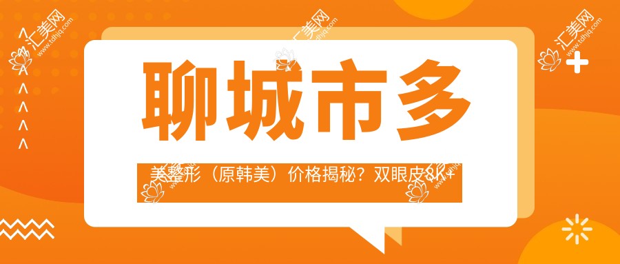 聊城市多美整形(原韩美)价格揭秘?双眼皮8K+隆鼻1.5W+3K+