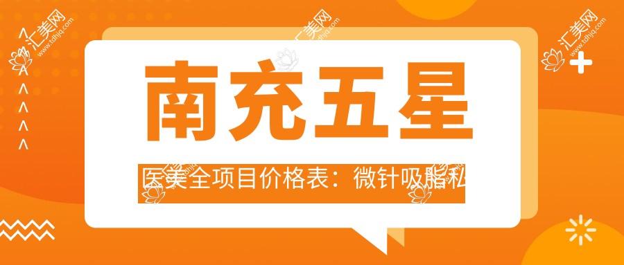 南充五星医美全项目价格表:微针吸脂私密整型低至?眼鼻胸多面提升+脂肪填充详情