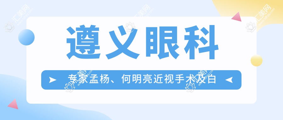 遵义眼科医生孟杨、何明亮近视手术及白内障治疗如何?还有哪位医生技术好?