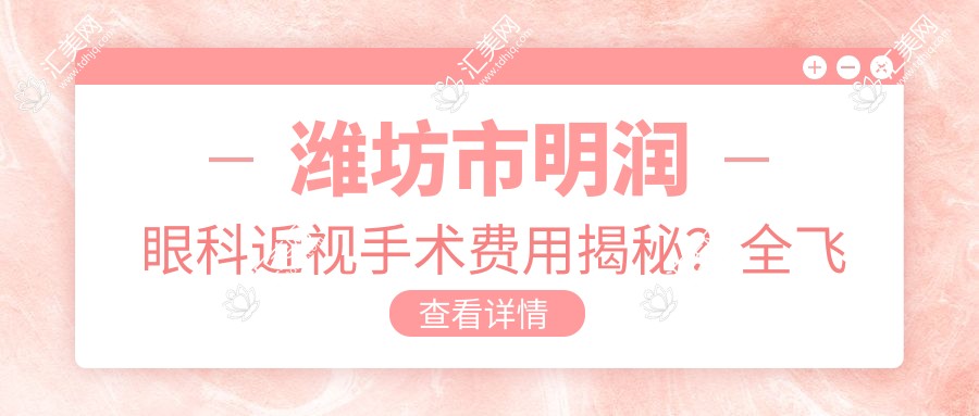 潍坊市明润眼科近视手术费用揭秘?全飞秒近视矫正约1W+ 半飞秒优惠价近1W 晶体植入术约2.5W起