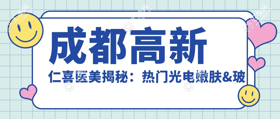 成都高新仁喜医美揭秘:热门光电嫩肤&玻尿酸填充项目价格全览