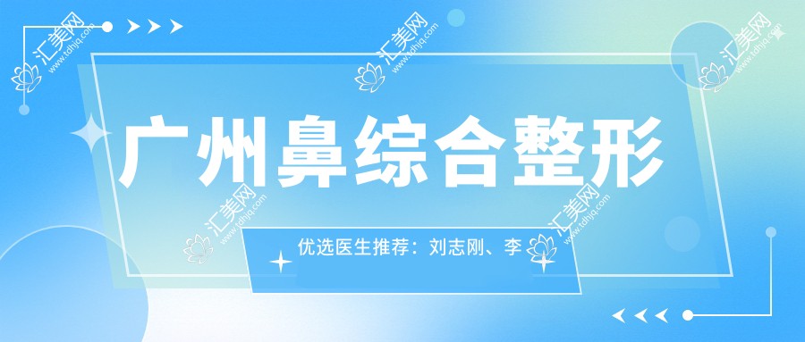 广州鼻综合整形优选医生推荐:刘志刚、李光琴,技术精细受好评