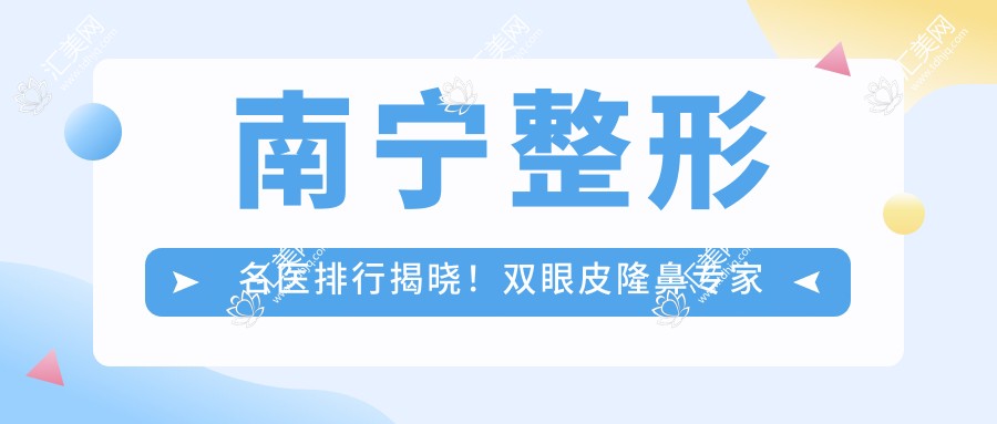 南宁整形名医排行揭晓!双眼皮隆鼻医生齐聚,技术、价格、地址全揭秘!