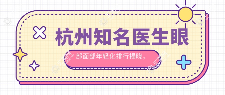 杭州有名医生眼部面部年轻化排行揭晓,朱金土、刘耿、吴慧玲等受推崇