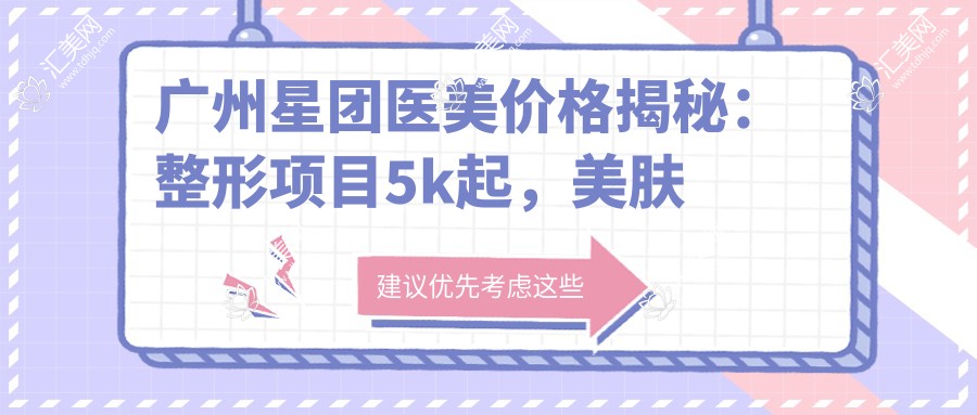 广州星团医美价格揭秘:整形项目5k起,美肤套餐1999+,高性价比选择