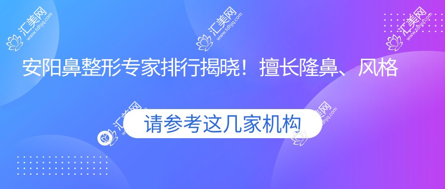 安阳鼻整形医生排行揭晓!擅长隆鼻、风格自然,口碑医院医生全攻略!
